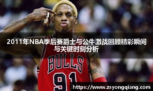 2011年NBA季后赛爵士与公牛激战回顾精彩瞬间与关键时刻分析